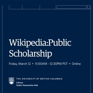 Event details in white text on dark blue background. Wikipedia as Public Scholarship, Friday March 12, 11am - 12:30 pm PST, co-hosted by UBC Library and UBC Public Humanities Hub.